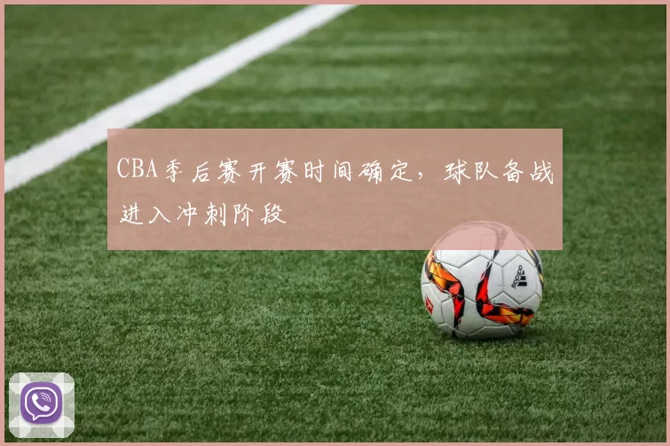 CBA季后赛开赛时间确定，球队备战进入冲刺阶段