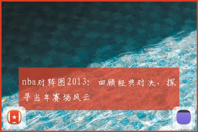 nba对阵图2013:回顾经典对决,探寻当年赛场风云
