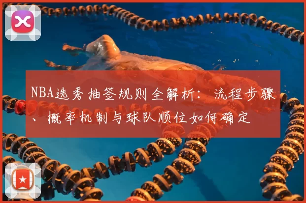 NBA选秀抽签规则全解析：流程步骤、概率机制与球队顺位如何确定