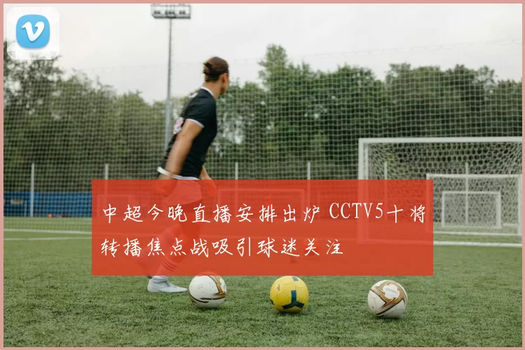 中超今晚直播安排出炉 CCTV5十将转播焦点战吸引球迷关注