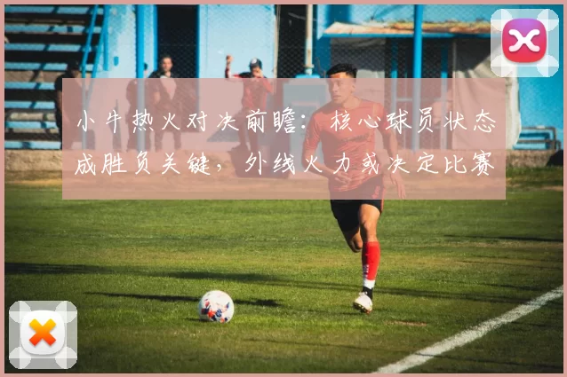 小牛热火对决前瞻：核心球员状态成胜负关键，外线火力或决定比赛走势