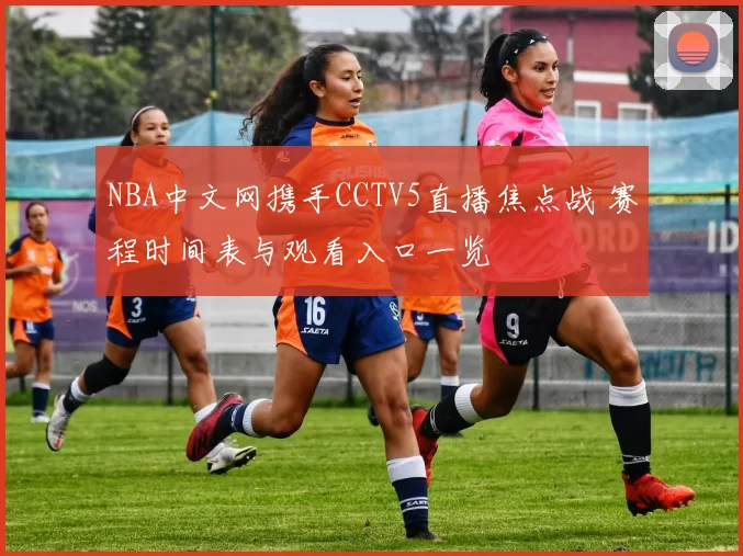 NBA中文网携手CCTV5直播焦点战 赛程时间表与观看入口一览