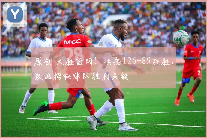 原创 大胜篮网！快船126-89狂胜，数据揭秘球队胜利关键