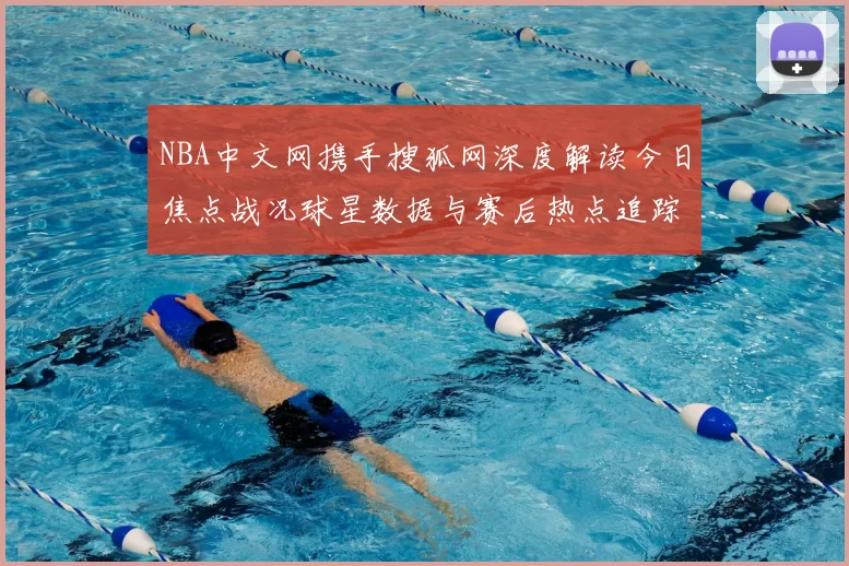 NBA中文网携手搜狐网深度解读今日焦点战况球星数据与赛后热点追踪