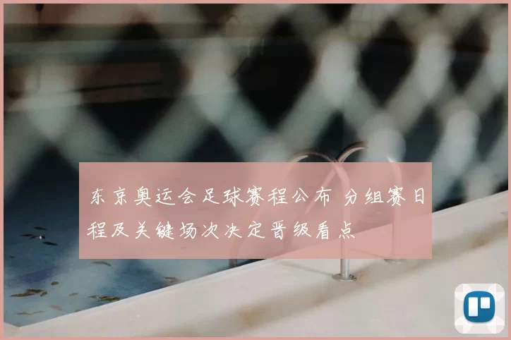 东京奥运会足球赛程公布 分组赛日程及关键场次决定晋级看点