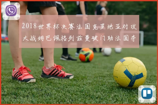 2018世界杯决赛法国克罗地亚对攻大战姆巴佩格列兹曼破门助法国夺冠