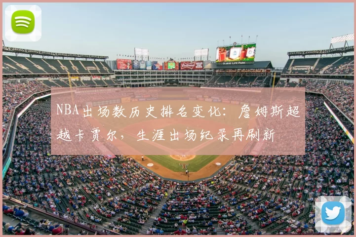 NBA出场数历史排名变化：詹姆斯超越卡贾尔，生涯出场纪录再刷新