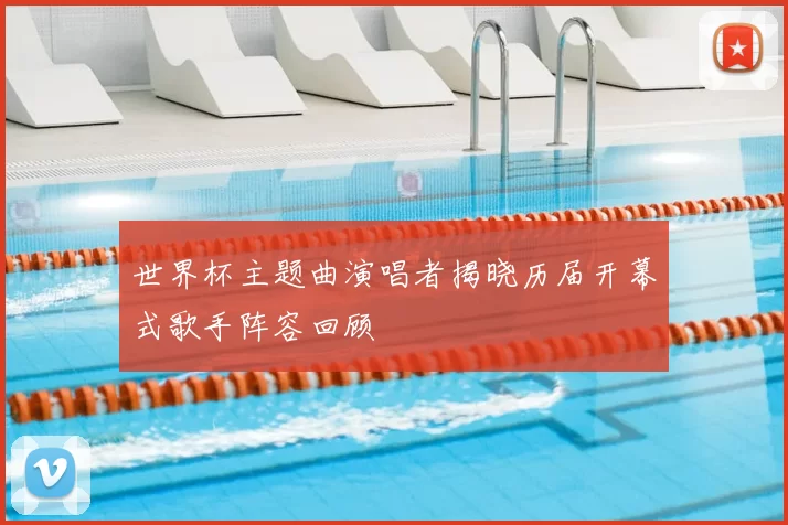 世界杯主题曲演唱者揭晓历届开幕式歌手阵容回顾