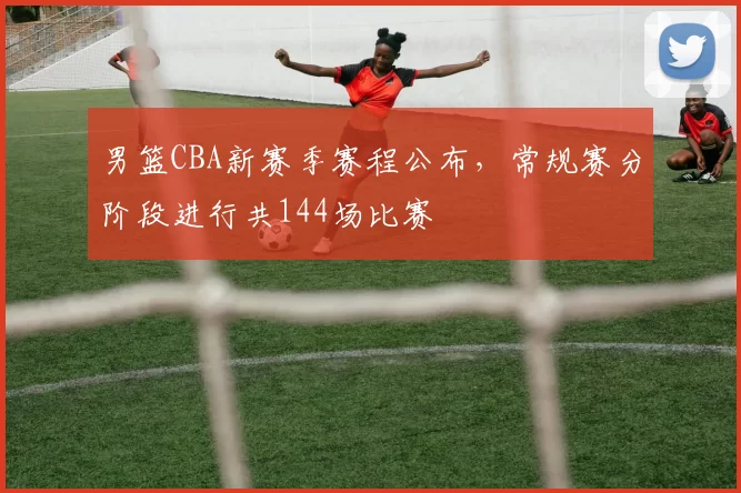 男篮CBA新赛季赛程公布,常规赛分阶段进行共144场比赛