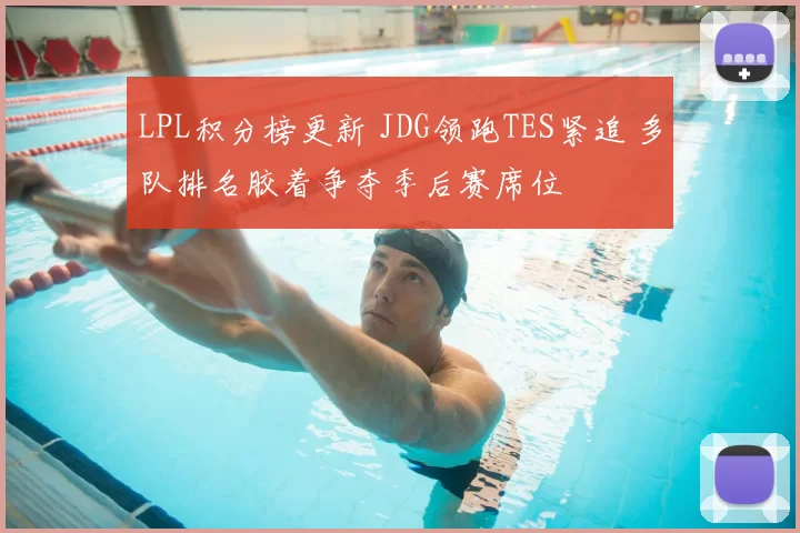 LPL积分榜更新 JDG领跑TES紧追 多队排名胶着争夺季后赛席位