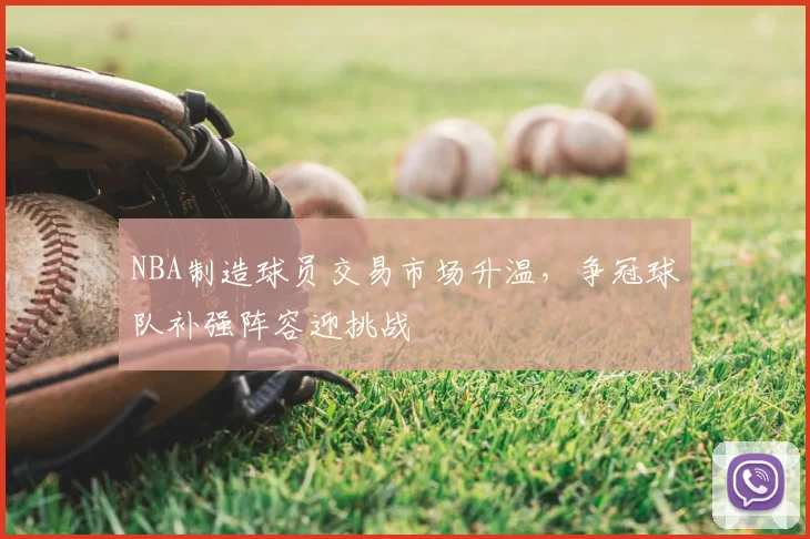 NBA制造球员交易市场升温,争冠球队补强阵容迎挑战