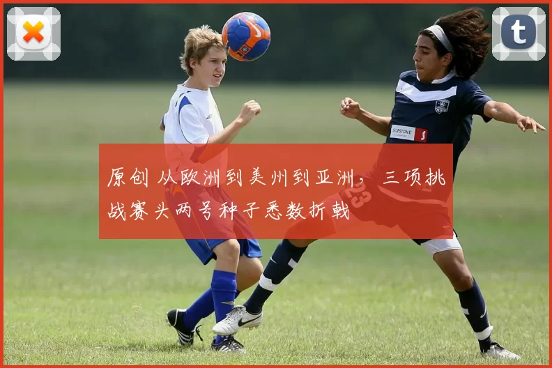 原创 从欧洲到美州到亚洲，三项挑战赛头两号种子悉数折戟