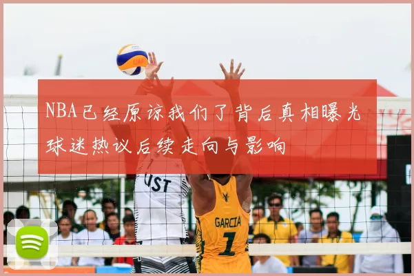 NBA已经原谅我们了背后真相曝光 球迷热议后续走向与影响