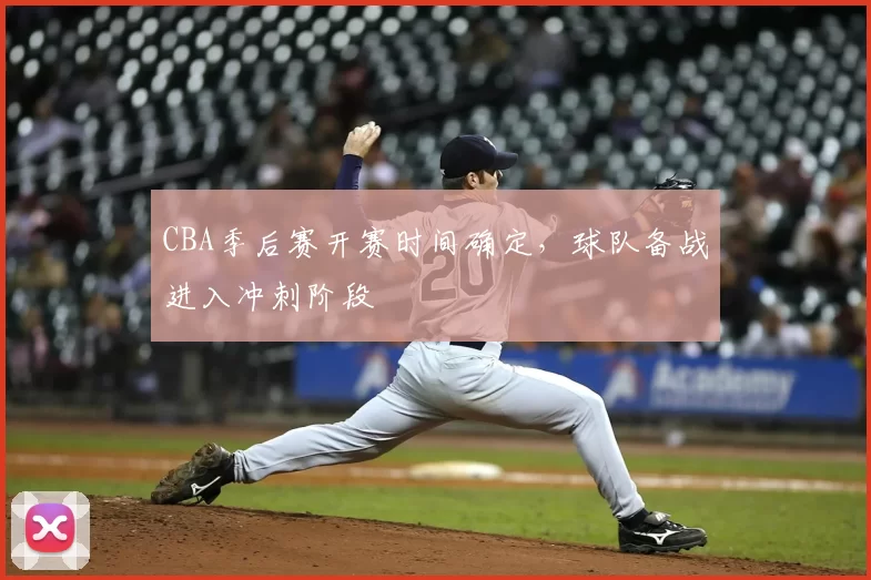 CBA季后赛开赛时间确定，球队备战进入冲刺阶段