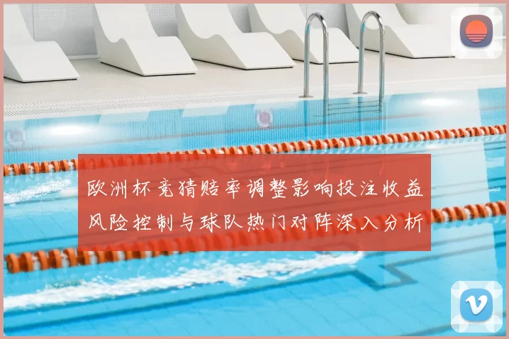 欧洲杯竞猜赔率调整影响投注收益风险控制与球队热门对阵深入分析