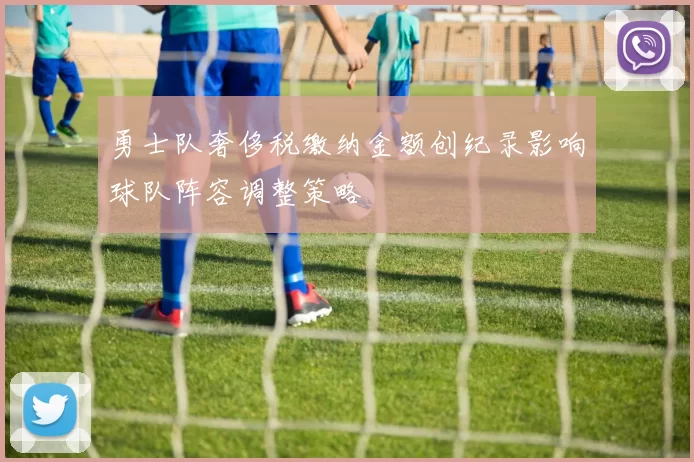勇士队奢侈税缴纳金额创纪录影响球队阵容调整策略