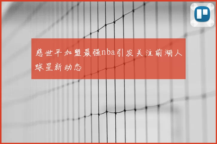 慈世平加盟最强nba引发关注前湖人球星新动态
