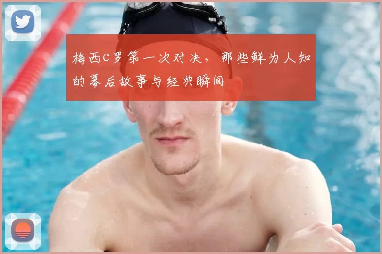 梅西c罗第一次对决，那些鲜为人知的幕后故事与经典瞬间