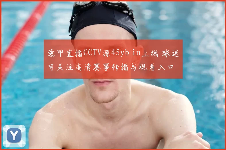 意甲直播CCTV源45yb in上线 球迷可关注高清赛事转播与观看入口