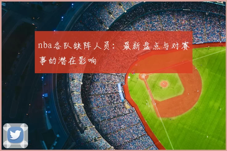 nba各队缺阵人员：最新盘点与对赛事的潜在影响