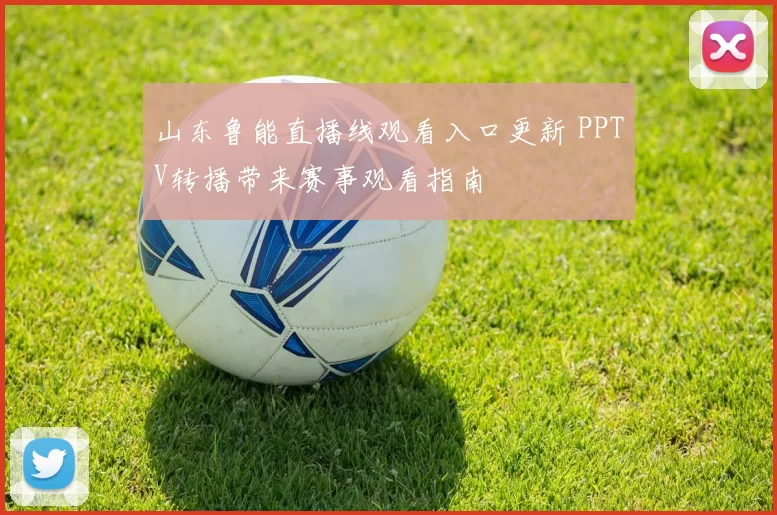 山东鲁能直播线观看入口更新 PPTV转播带来赛事观看指南