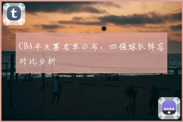 CBA半决赛名单公布，四强球队阵容对比分析