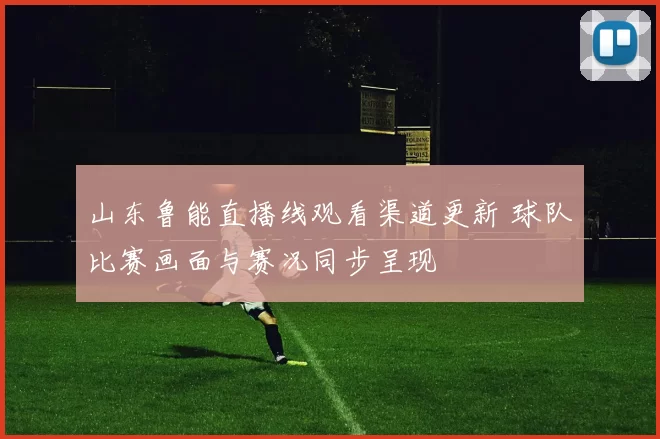 山东鲁能直播线观看渠道更新 球队比赛画面与赛况同步呈现