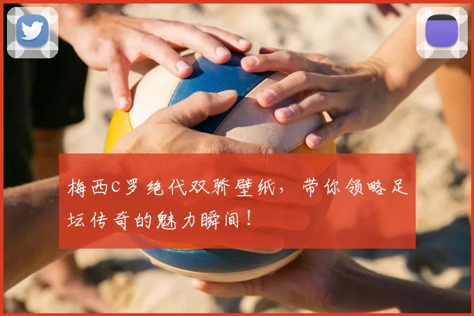 梅西c罗绝代双骄壁纸，带你领略足坛传奇的魅力瞬间！