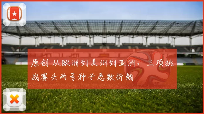 原创 从欧洲到美州到亚洲，三项挑战赛头两号种子悉数折戟