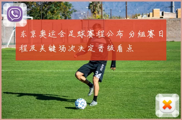 东京奥运会足球赛程公布 分组赛日程及关键场次决定晋级看点