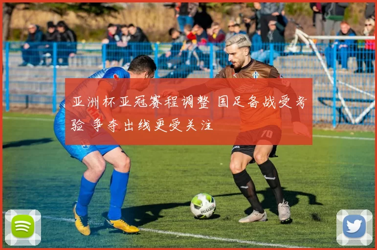 亚洲杯亚冠赛程调整 国足备战受考验 争夺出线更受关注