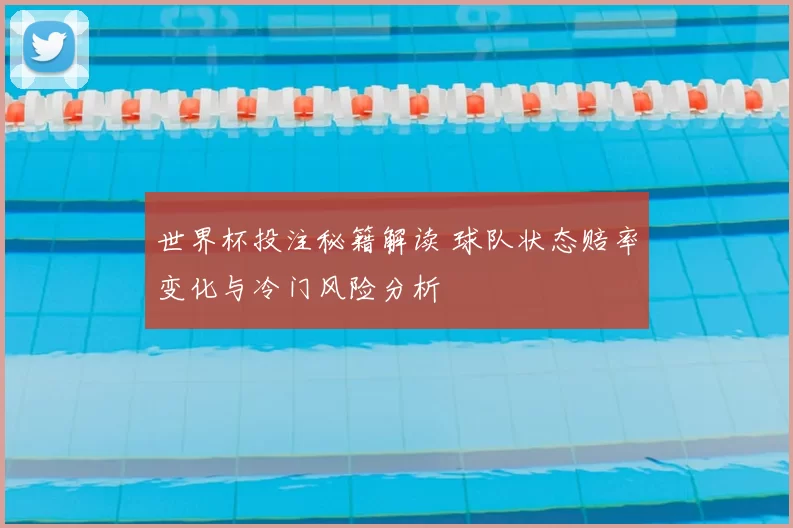 世界杯投注秘籍解读 球队状态赔率变化与冷门风险分析