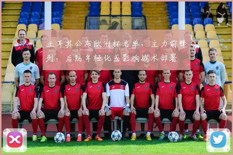 土耳其公布欧洲杯名单，主力前锋列，后防年轻化或影响战术部署