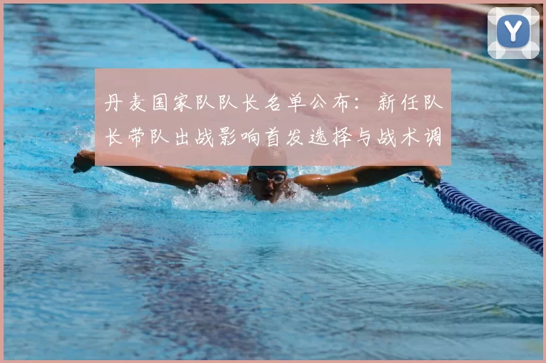 丹麦国家队队长名单公布：新任队长带队出战影响首发选择与战术调整