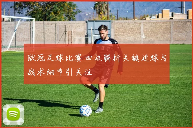 欧冠足球比赛回放解析关键进球与战术细节引关注