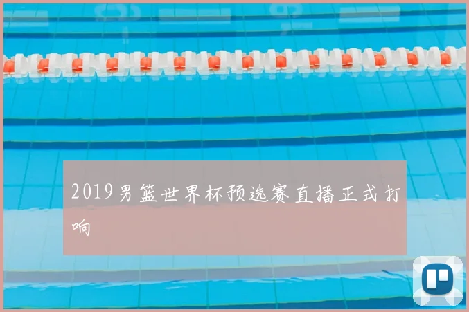 2019男篮世界杯预选赛直播正式打响