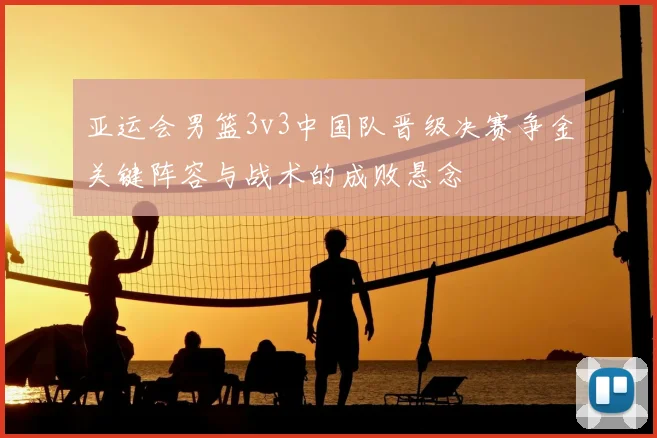 亚运会男篮3v3中国队晋级决赛争金关键阵容与战术的成败悬念