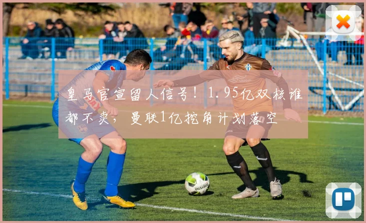 皇马官宣留人信号！1.95亿双核谁都不卖，曼联1亿挖角计划落空