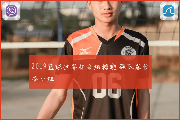 2019篮球世界杯分组揭晓 强队落位各小组