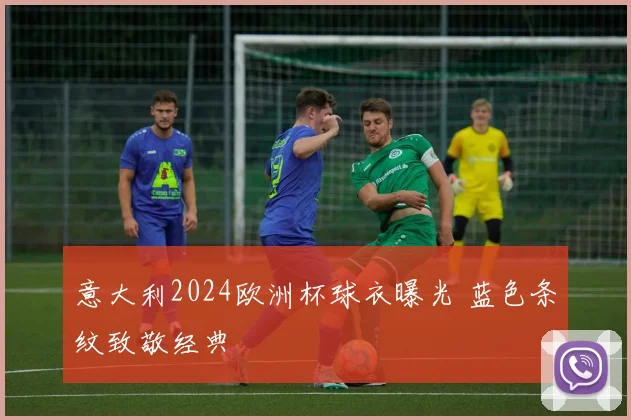 意大利2024欧洲杯球衣曝光 蓝色条纹致敬经典