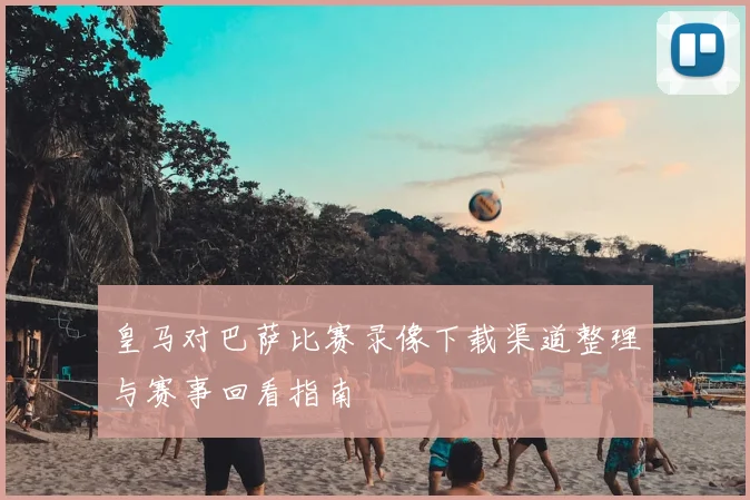 皇马对巴萨比赛录像下载渠道整理与赛事回看指南
