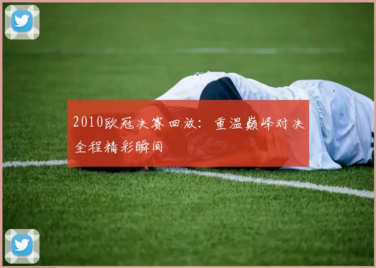 2010欧冠决赛回放：重温巅峰对决全程精彩瞬间