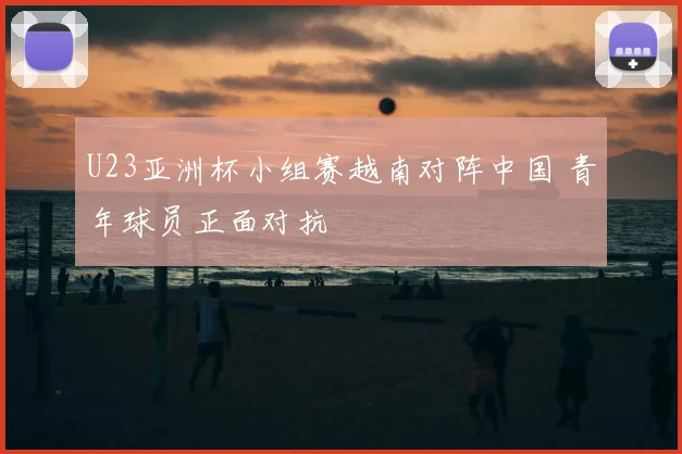 U23亚洲杯小组赛越南对阵中国 青年球员正面对抗