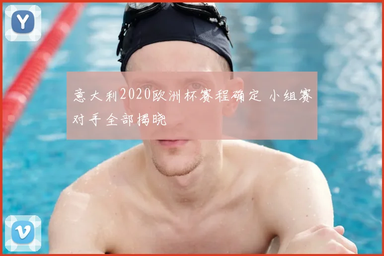 意大利2020欧洲杯赛程确定 小组赛对手全部揭晓