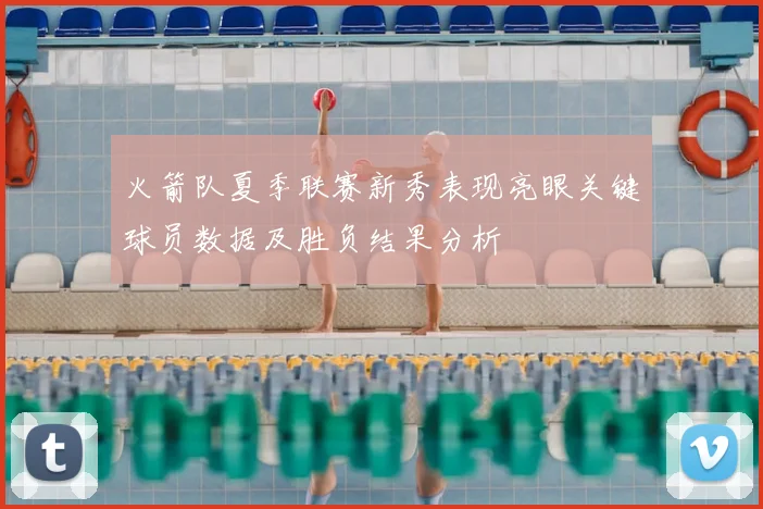 火箭队夏季联赛新秀表现亮眼关键球员数据及胜负结果分析