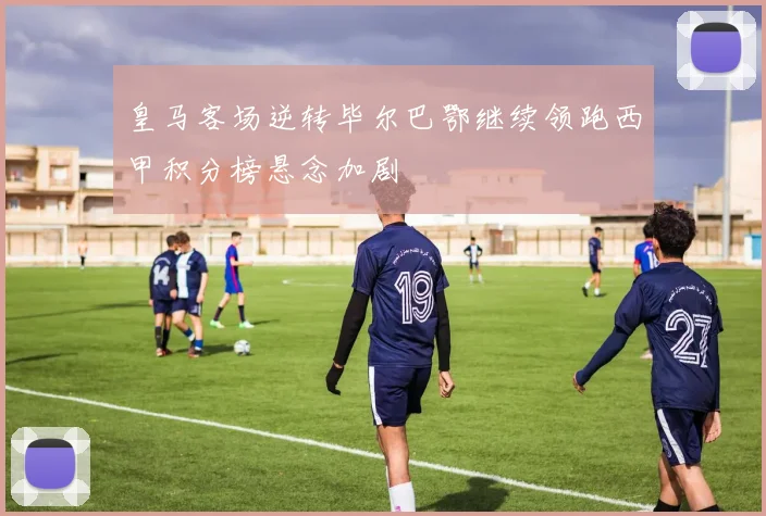 皇马客场逆转毕尔巴鄂继续领跑西甲积分榜悬念加剧