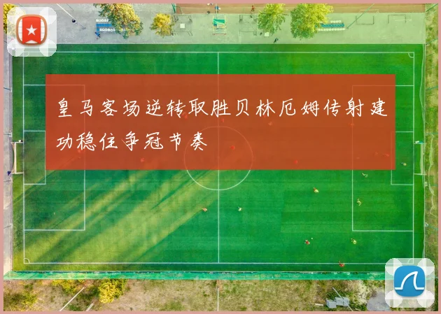 皇马客场逆转取胜贝林厄姆传射建功稳住争冠节奏