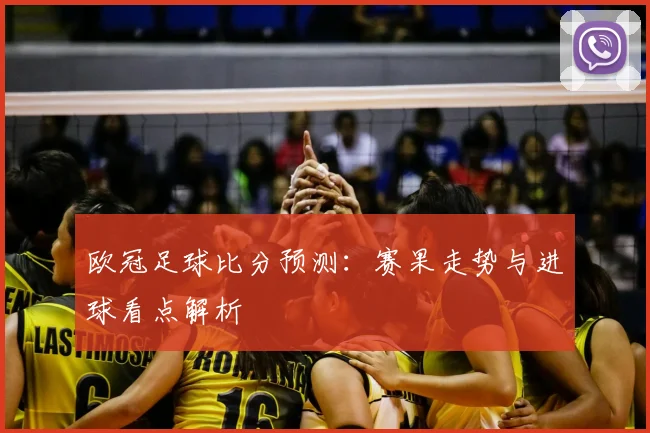 欧冠足球比分预测:赛果走势与进球看点解析