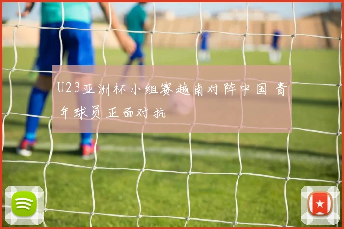 U23亚洲杯小组赛越南对阵中国 青年球员正面对抗