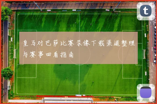 皇马对巴萨比赛录像下载渠道整理与赛事回看指南